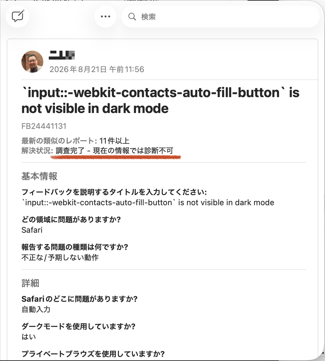 macOS に付属するフィードバックアシスタントから、“`input::-webkit-contacts-auto-fill-button` is not visible in dark mode”というタイトルで送信したフィードバックの概要。解決状況の欄に「調査完了 — 現在の情報では診断不可」と表示されている。また「最新の類似レポート」として、11件以上同様の報告が上がっていることが記されている
