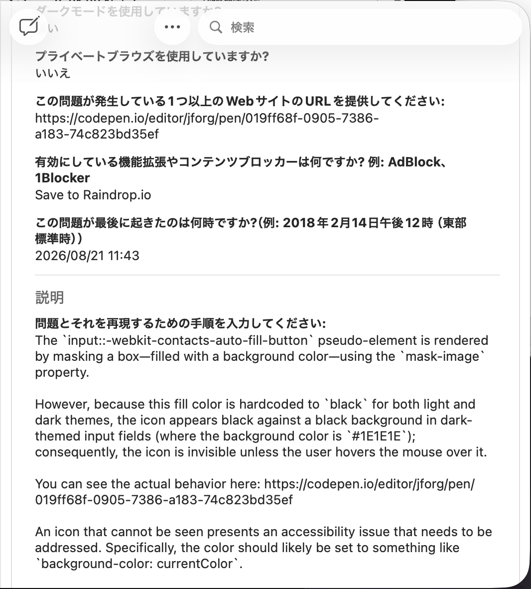 フィードバックアシスタントから送信したフィードバックの文面。ボタンの塗りつぶし色が黒でハードコードされておりダークモードで見えなくなること、アクセシビリティの問題があるために修正してほしいこと、実際の挙動が確認できるデモの URL、その具体的な変更内容などを(以前日本語で送ったことがあるが読まれなかったようなので)英語にて記している
